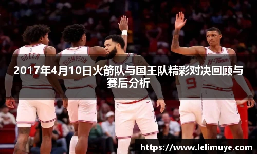 2017年4月10日火箭队与国王队精彩对决回顾与赛后分析