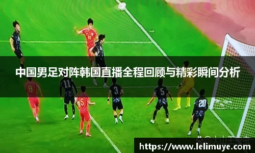 中国男足对阵韩国直播全程回顾与精彩瞬间分析
