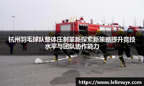 杭州羽毛球队整体压制革新探索新策略提升竞技水平与团队协作能力