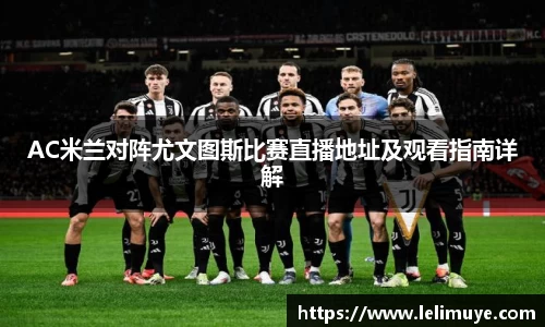 AC米兰对阵尤文图斯比赛直播地址及观看指南详解