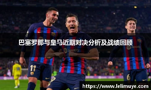 巴塞罗那与皇马近期对决分析及战绩回顾