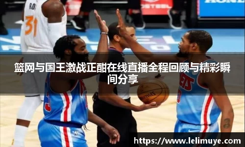 篮网与国王激战正酣在线直播全程回顾与精彩瞬间分享