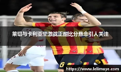 莱切与卡利亚里激战正酣比分悬念引人关注